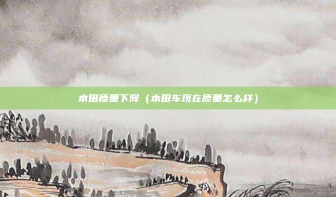 本田质量下降(本田车现在质量怎么样)
