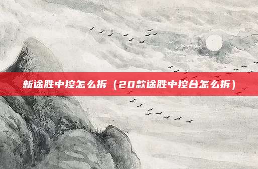 新途胜中控怎么拆(20款途胜中控台怎么拆)