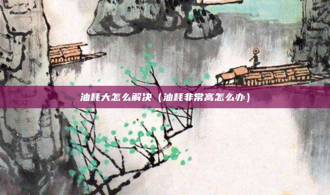 油耗大怎么解决（油耗非常高怎么办）