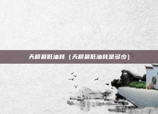 天籁最低油耗（天籁最低油耗是多少）