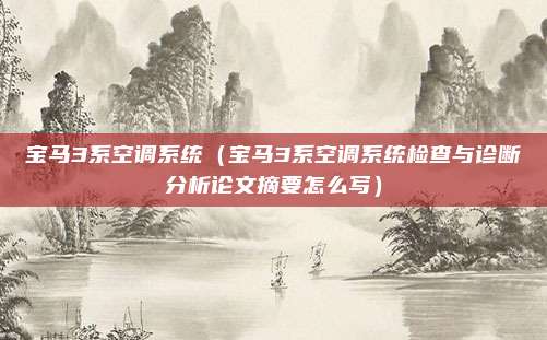 宝马3系空调系统（宝马3系空调系统检查与诊断分析论文摘要怎么写）