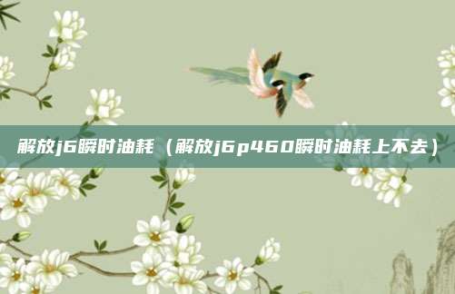 解放j6瞬时油耗(解放j6p460瞬时油耗上不去)