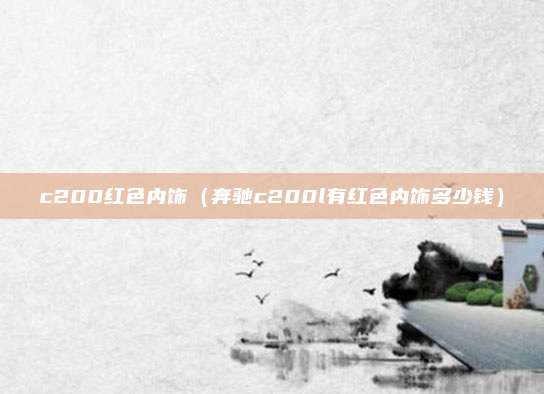 c200红色内饰(奔驰c200l有红色内饰多少钱)