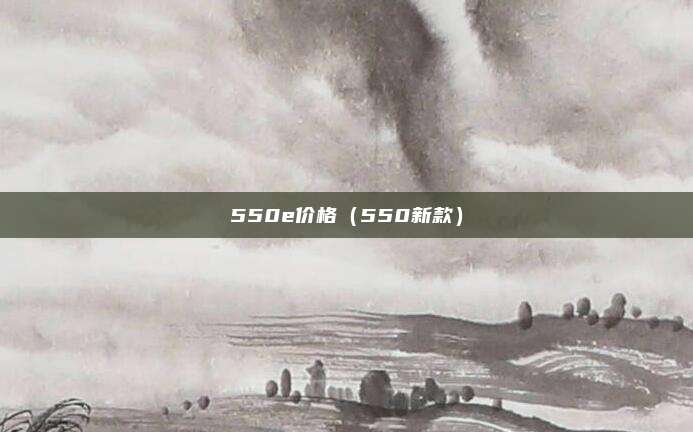 550e价格（550新款）