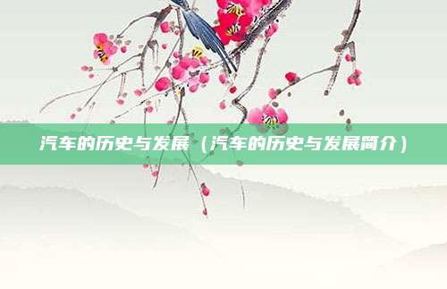 汽车的历史与发展（汽车的历史与发展简介）