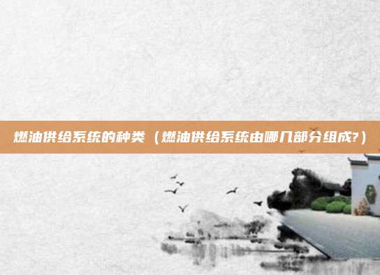 燃油供给系统的种类(燃油供给系统由哪几部分组成?)