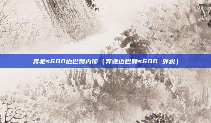 奔驰s600迈巴赫内饰(奔驰迈巴赫s600 外观)