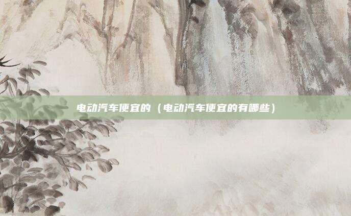 电动汽车便宜的（电动汽车便宜的有哪些）