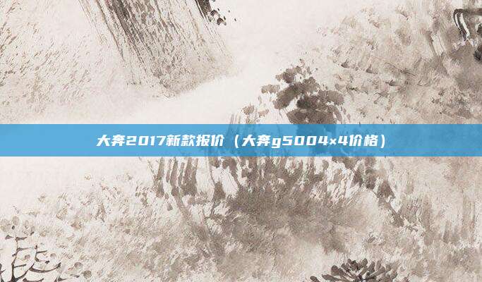 大奔2017新款报价（大奔g5004×4价格）
