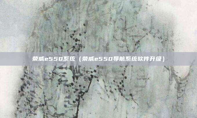 荣威e550系统（荣威e550导航系统软件升级）