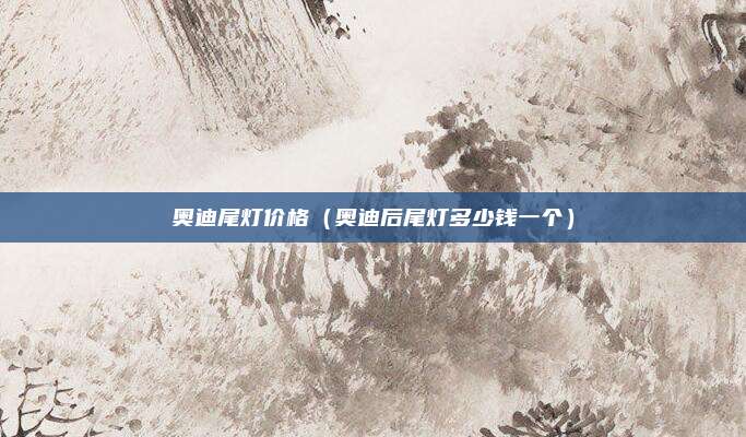 奥迪尾灯价格(奥迪后尾灯多少钱一个)