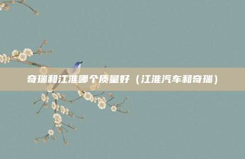 奇瑞和江淮哪个质量好（江淮汽车和奇瑞）