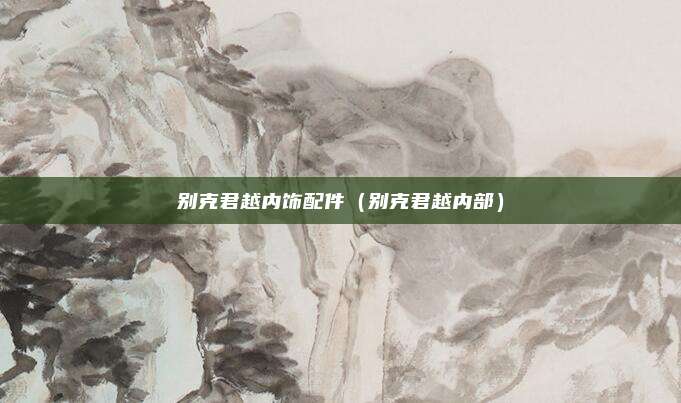 别克君越内饰配件（别克君越内部）