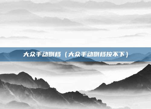 大众手动倒档（大众手动倒档按不下）