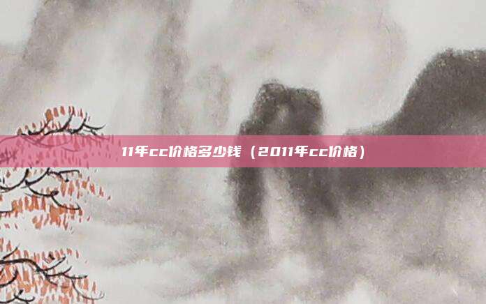 11年cc价格多少钱(2011年cc价格)