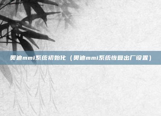 奥迪mmi系统初始化(奥迪mmi系统恢复出厂设置)