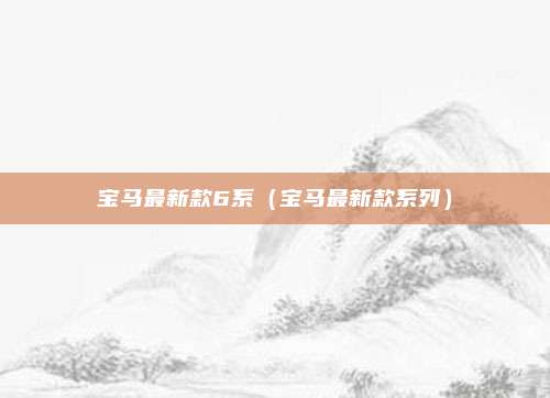 宝马最新款6系(宝马最新款系列)
