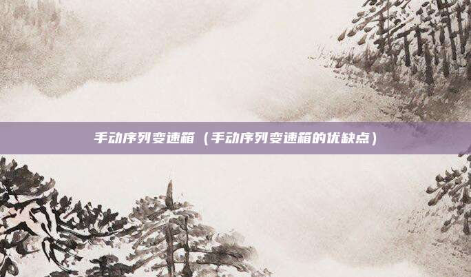 手动序列变速箱（手动序列变速箱的优缺点）