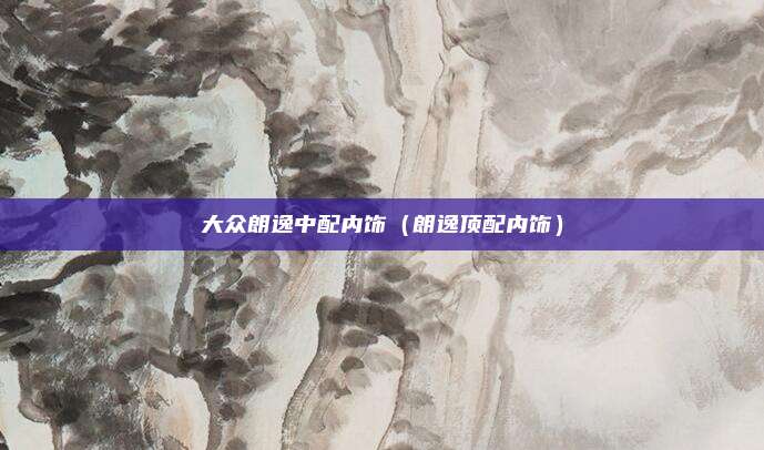 大众朗逸中配内饰（朗逸顶配内饰）