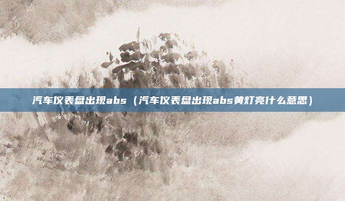 汽车仪表盘出现abs（汽车仪表盘出现abs黄灯亮什么意思）