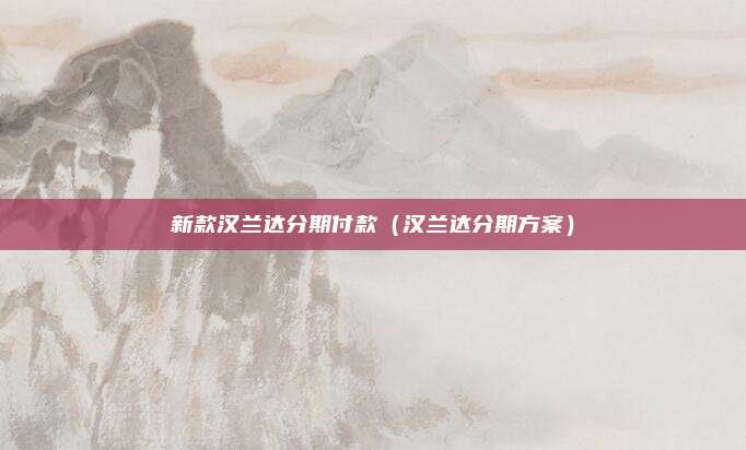 新款汉兰达分期付款(汉兰达分期方案)