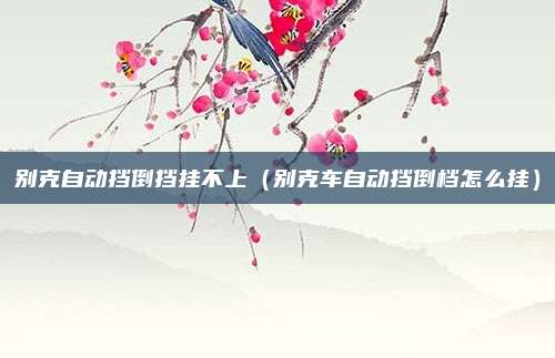 别克自动挡倒挡挂不上（别克车自动挡倒档怎么挂）
