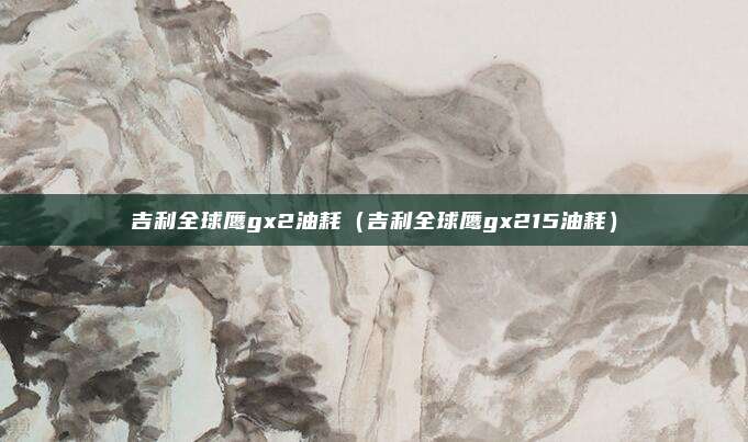 吉利全球鹰gx2油耗（吉利全球鹰gx215油耗）