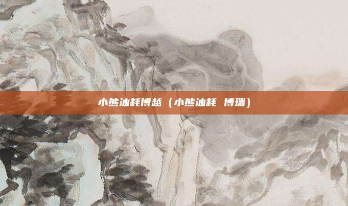 小熊油耗博越(小熊油耗 博瑞)