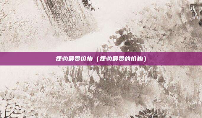 捷豹最贵价格(捷豹最贵的价格)