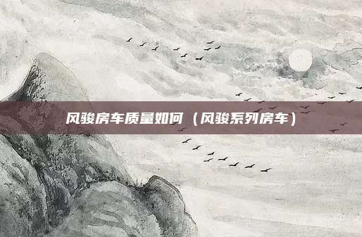 风骏房车质量如何(风骏系列房车)