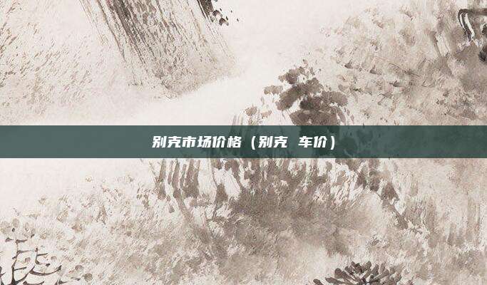别克市场价格（别克 车价）
