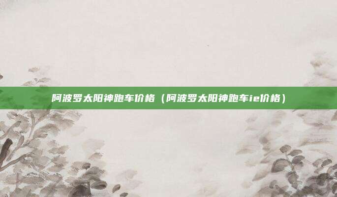 阿波罗太阳神跑车价格(阿波罗太阳神跑车ie价格)