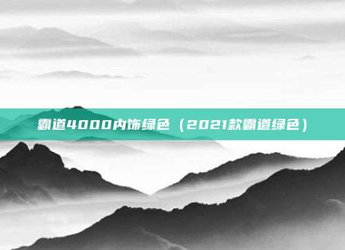 霸道4000内饰绿色(2021款霸道绿色)