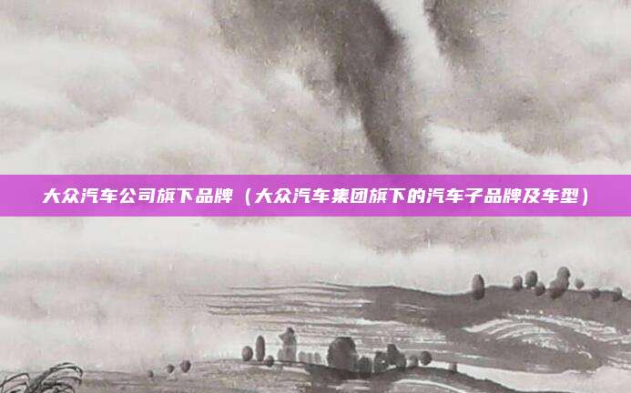 大众汽车公司旗下品牌(大众汽车集团旗下的汽车子品牌及车型)