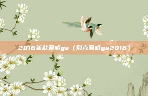 2016新款君威gs（别克君威gs2016）