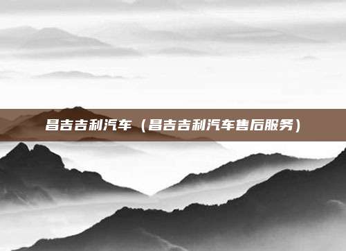 昌吉吉利汽车（昌吉吉利汽车售后服务）