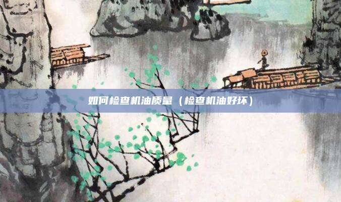 如何检查机油质量（检查机油好坏）
