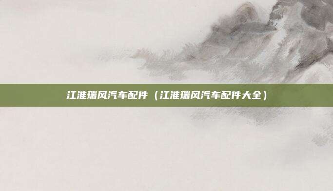 江淮瑞风汽车配件（江淮瑞风汽车配件大全）