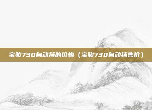 宝骏730自动挡的价格(宝骏730自动挡售价)