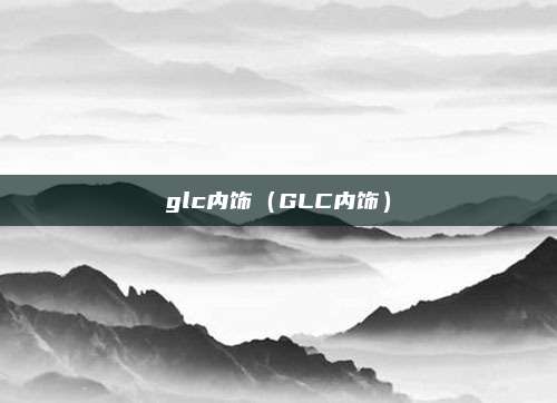 glc内饰（GLC内饰）