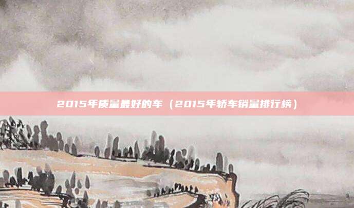 2015年质量最好的车(2015年轿车销量排行榜)