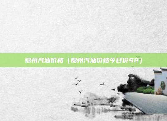 锦州汽油价格(锦州汽油价格今日价92)