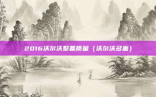 2016沃尔沃整备质量（沃尔沃多重）