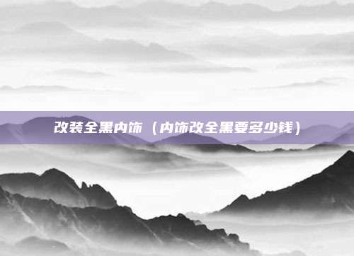 改装全黑内饰（内饰改全黑要多少钱）