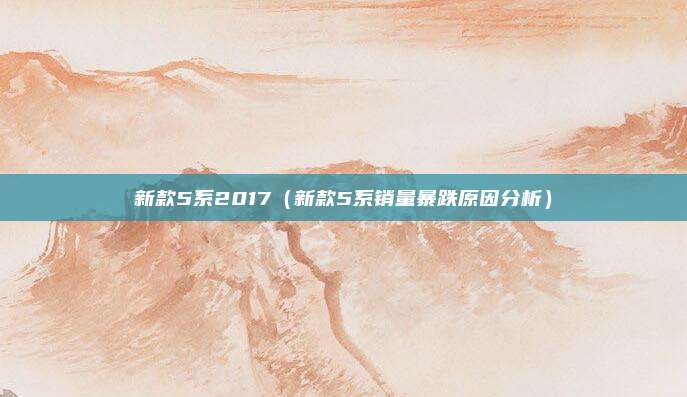 新款5系2017（新款5系销量暴跌原因分析）