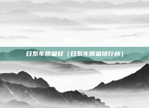 日系车质量轻（日系车质量排行榜）