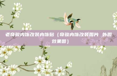 老奇骏内饰改装内饰贴（奇骏内饰改装图片 外观 效果图）