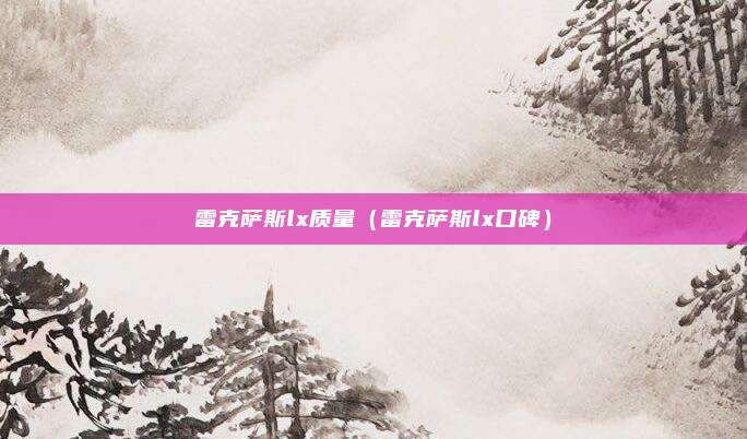 雷克萨斯lx质量（雷克萨斯lx口碑）