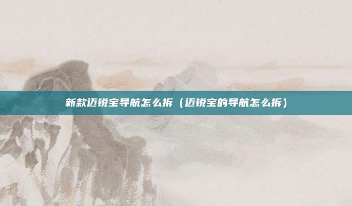 新款迈锐宝导航怎么拆(迈锐宝的导航怎么拆)