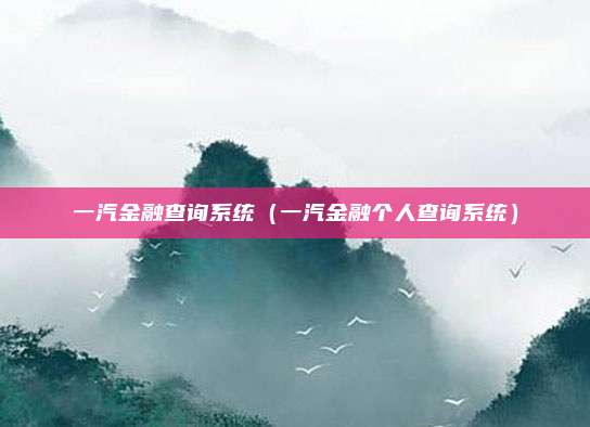 一汽金融查询系统(一汽金融个人查询系统)